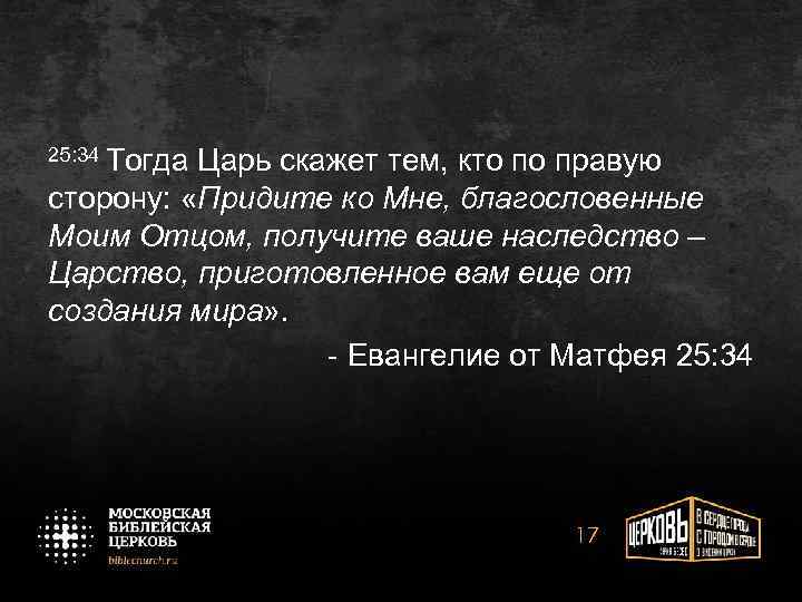 25: 34 Тогда Царь скажет тем, кто по правую сторону: «Придите ко Мне, благословенные