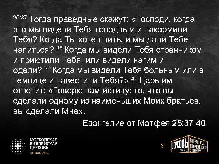 25: 37 Тогда праведные скажут: «Господи, когда это мы видели Тебя голодным и накормили