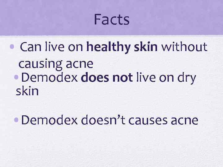 Facts • Can live on healthy skin without causing acne • Demodex does not