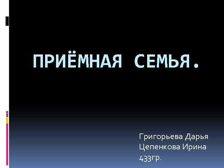 ПРИЁМНАЯ СЕМЬЯ. Григорьева Дарья Цепенкова Ирина 433 гр. 