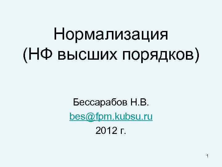 Нормализация (НФ высших порядков) Бессарабов Н. В. bes@fpm. kubsu. ru 2012 г. 1 