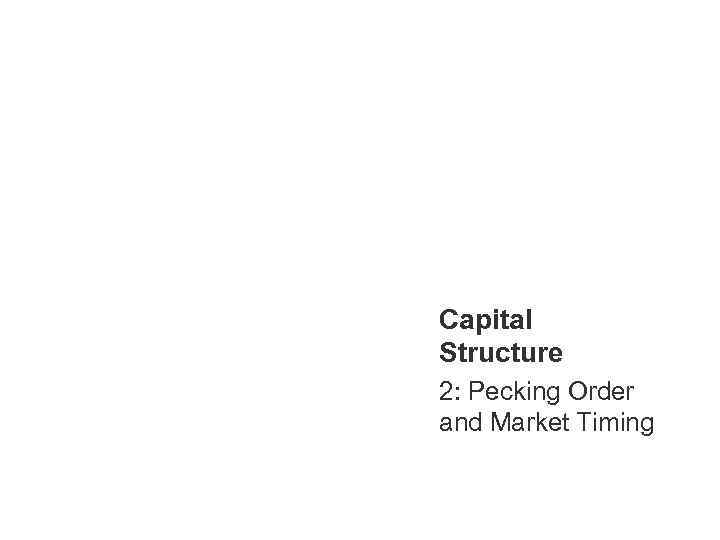 Capital Structure 2: Pecking Order and Market Timing 