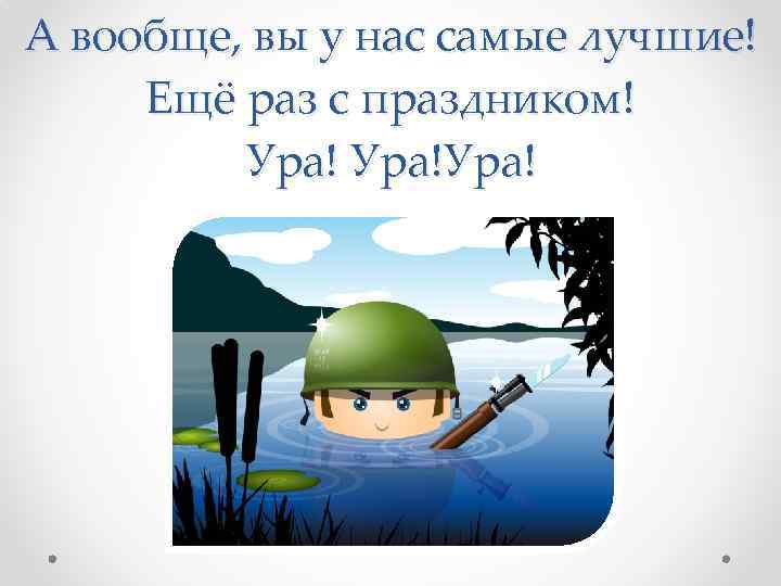 А вообще, вы у нас самые лучшие! Ещё раз с праздником! Ура!Ура! 