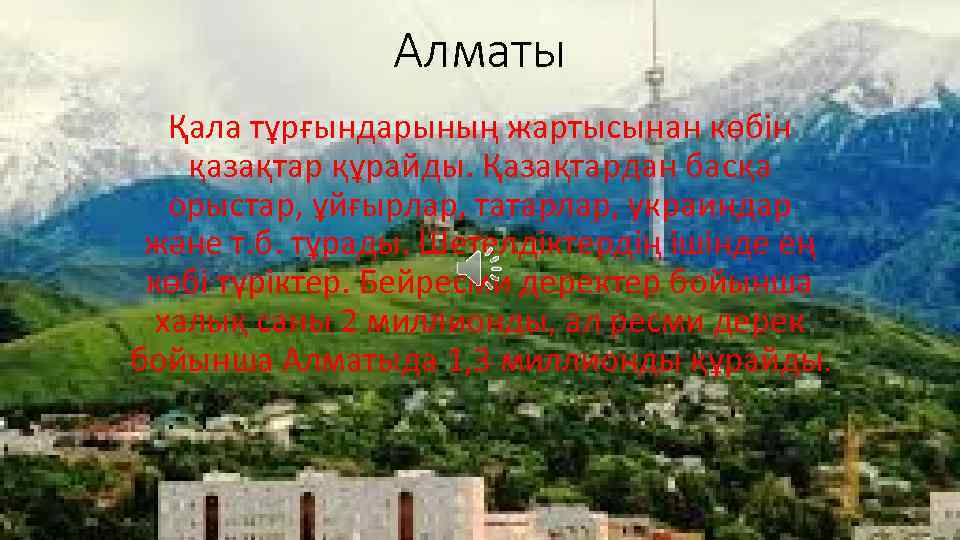 Алматы Қала тұрғындарының жартысынан көбін қазақтар құрайды. Қазақтардан басқа орыстар, ұйғырлар, татарлар, украиндар және