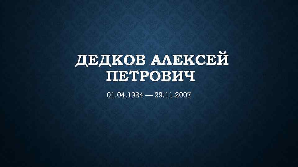 ДЕДКОВ АЛЕКСЕЙ ПЕТРОВИЧ 01. 04. 1924 — 29. 11. 2007 