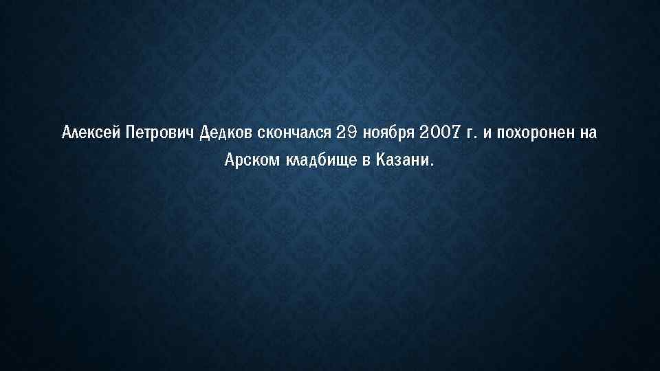 Алексей Петрович Дедков скончался 29 ноября 2007 г. и похоронен на Арском кладбище в