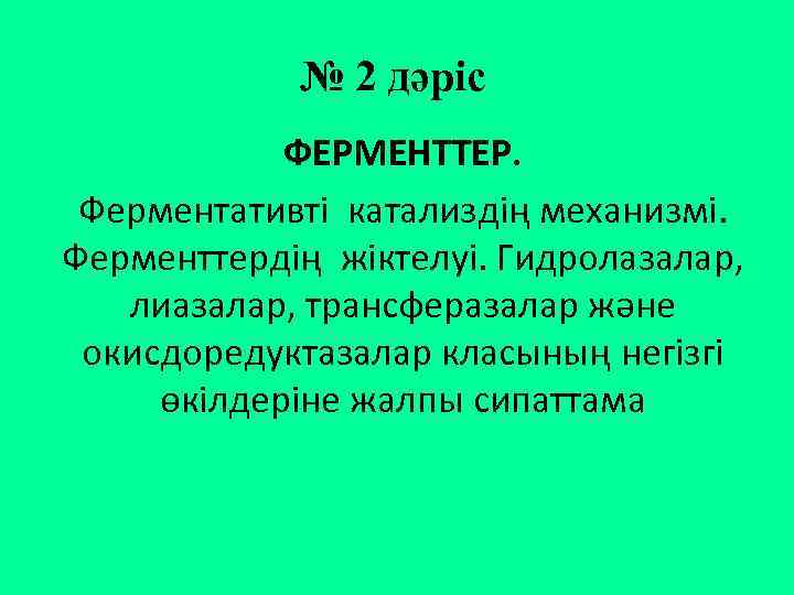 № 2 дәріс ФЕРМЕНТТЕР. Ферментативті катализдің механизмі. Ферменттердің жіктелуі. Гидролазалар, лиазалар, трансферазалар және окисдоредуктазалар