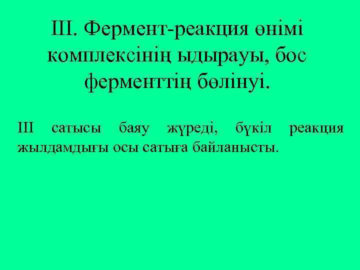 ІІІ. Фермент-реакция өнімі комплексінің ыдырауы, бос ферменттің бөлінуі. ІІІ сатысы баяу жүреді, бүкіл реакция