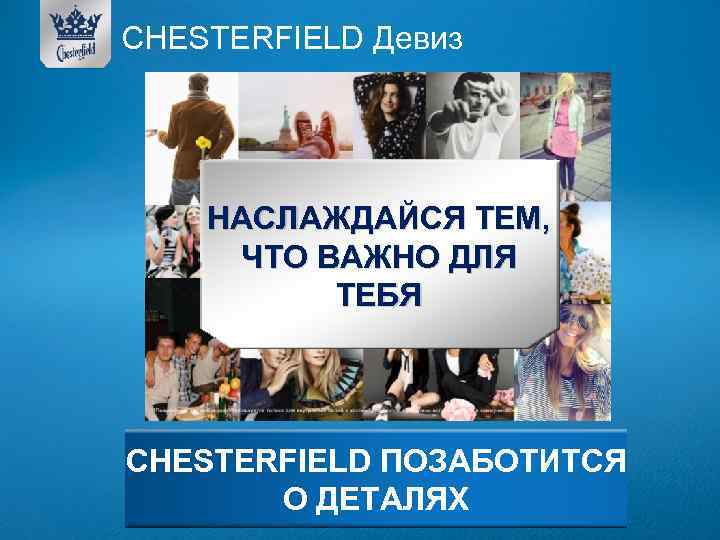 CHESTERFIELD Девиз НАСЛАЖДАЙСЯ ТЕМ, ЧТО ВАЖНО ДЛЯ ТЕБЯ CHESTERFIELD ПОЗАБОТИТСЯ О ДЕТАЛЯХ 