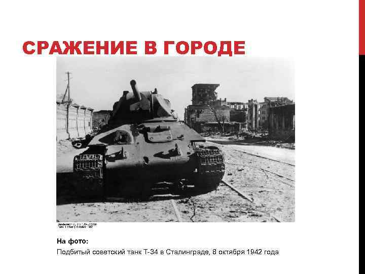 СРАЖЕНИЕ В ГОРОДЕ На фото: Подбитый советский танк Т-34 в Сталинграде, 8 октября 1942