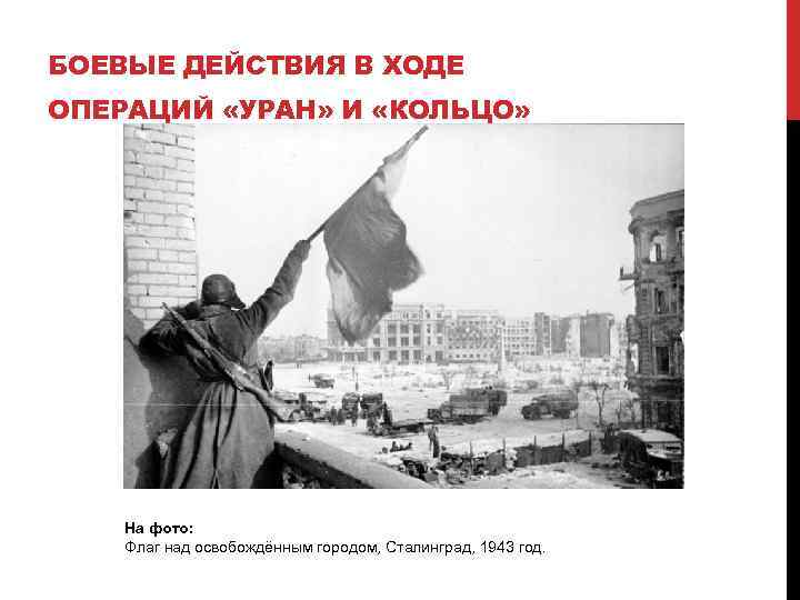 БОЕВЫЕ ДЕЙСТВИЯ В ХОДЕ ОПЕРАЦИЙ «УРАН» И «КОЛЬЦО» На фото: Флаг над освобождённым городом,