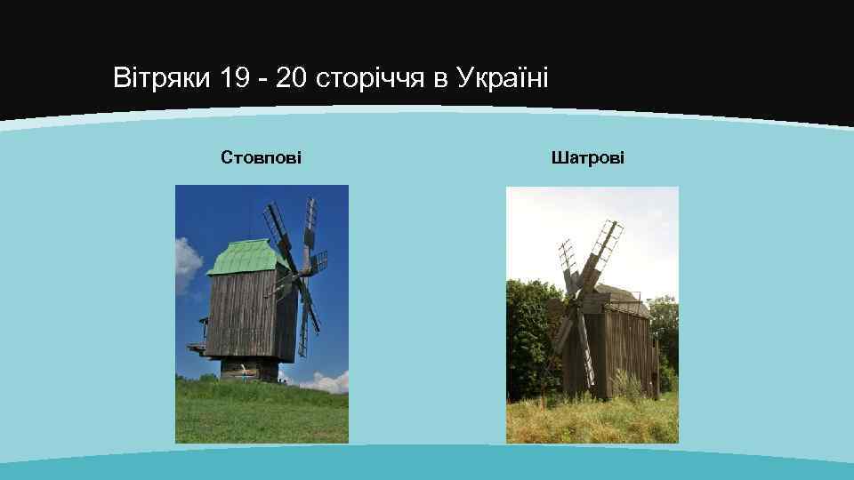 Вітряки 19 - 20 сторіччя в Україні Стовпові Шатрові 