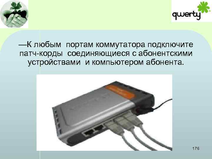 —К любым портам коммутатора подключите патч-корды соединяющиеся с абонентскими устройствами и компьютером абонента. 176