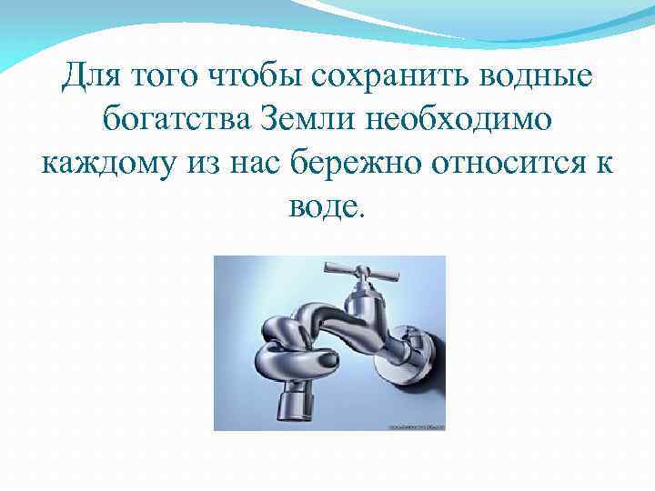 Для того чтобы сохранить водные богатства Земли необходимо каждому из нас бережно относится к