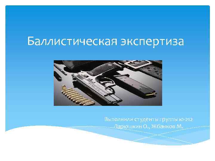 Баллистическая экспертиза Выполнили студенты группы ю-212 Ларюшкин О. , Жбанков М. 