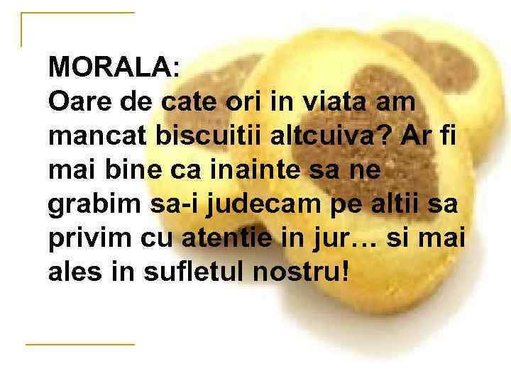 MORALA: Oare de cate ori in viata am mancat biscuitii altcuiva? Ar fi mai