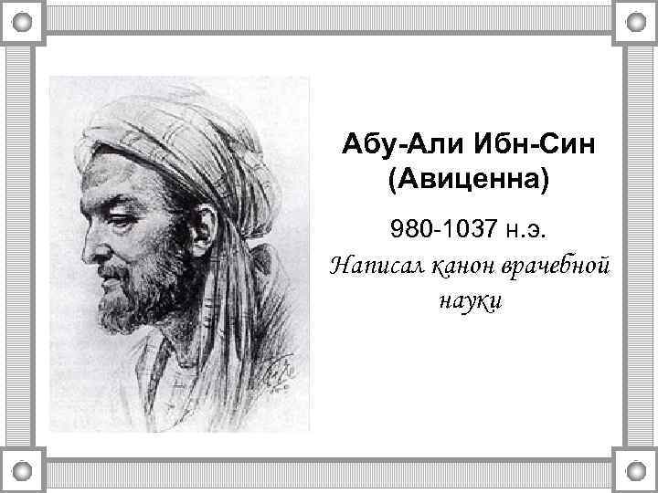 Абу-Али Ибн-Син (Авиценна) 980 -1037 н. э. Написал канон врачебной науки 