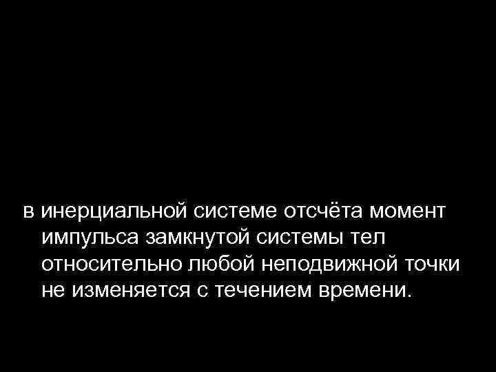 в инерциальной системе отсчёта момент импульса замкнутой системы тел относительно любой неподвижной точки не