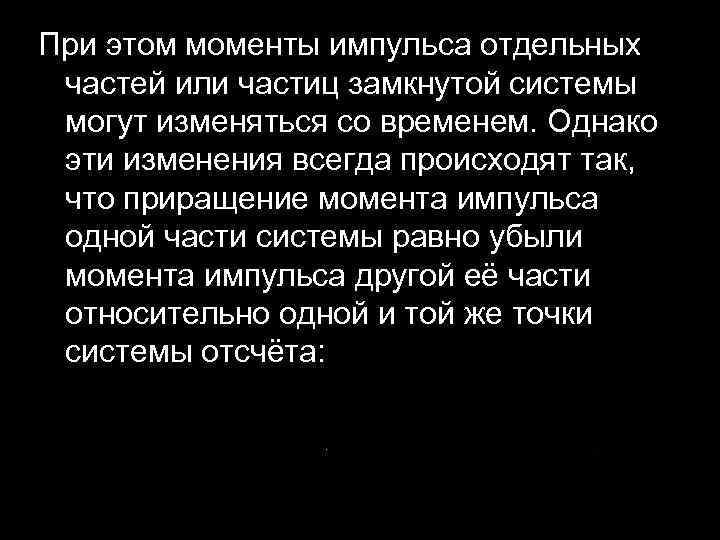 При этом моменты импульса отдельных частей или частиц замкнутой системы могут изменяться со временем.