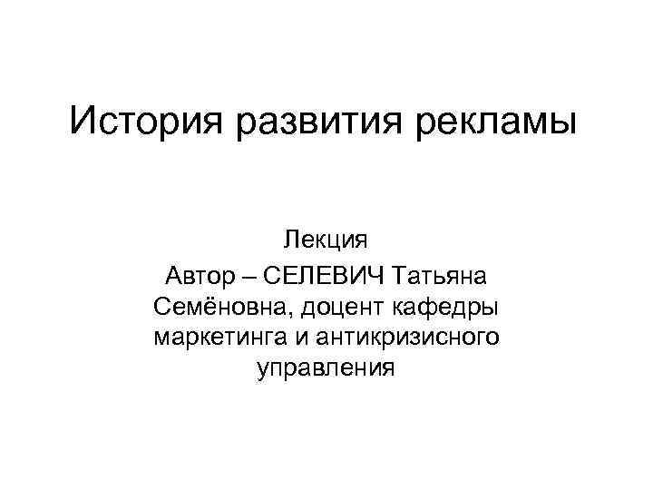 История развития рекламы Лекция Автор – СЕЛЕВИЧ Татьяна Семёновна, доцент кафедры маркетинга и антикризисного