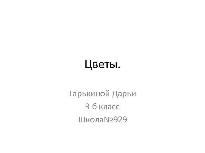 Цветы. Гарькиной Дарьи 3 б класс Школа№ 929 