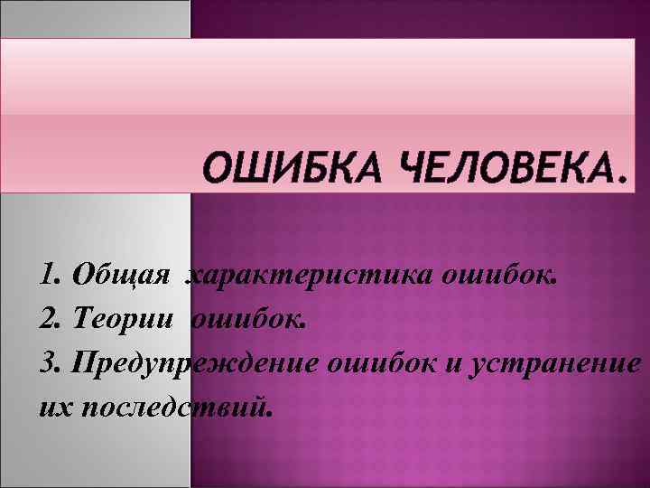 ОШИБКА ЧЕЛОВЕКА. 1. Общая характеристика ошибок. 2. Теории ошибок. 3. Предупреждение ошибок и устранение