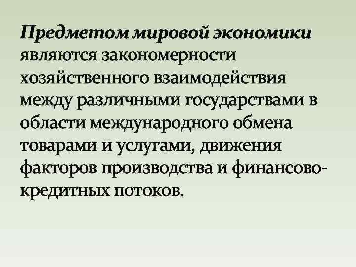 Предметом мировой экономики являются закономерности хозяйственного взаимодействия между различными государствами в области международного обмена