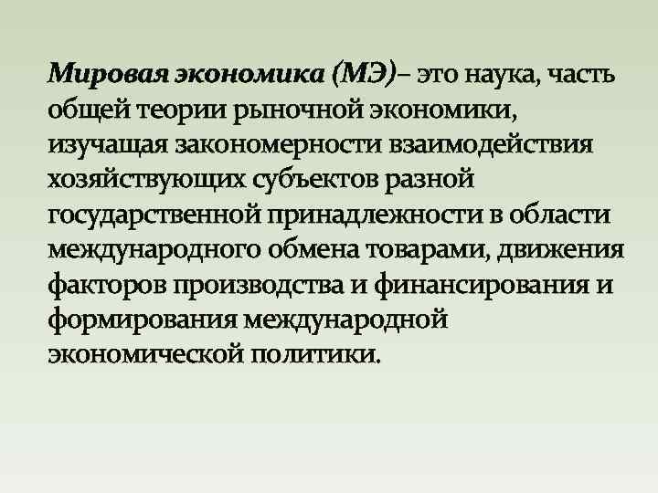 Мировая экономика (МЭ)– это наука, часть общей теории рыночной экономики, изучащая закономерности взаимодействия хозяйствующих