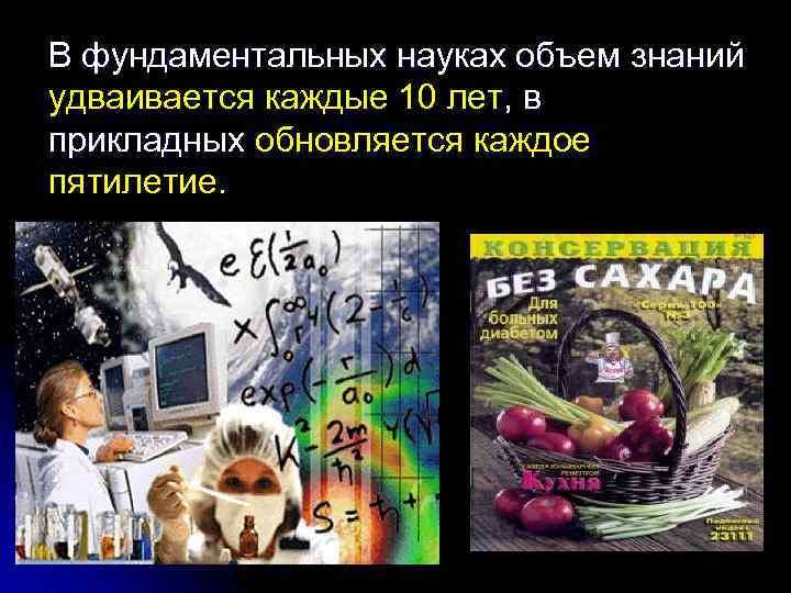 В фундаментальных науках объем знаний удваивается каждые 10 лет, в прикладных обновляется каждое пятилетие.