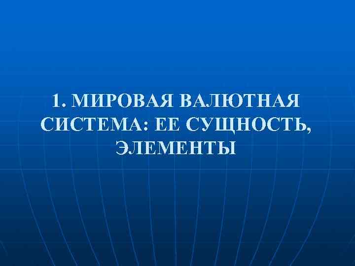 1. МИРОВАЯ ВАЛЮТНАЯ СИСТЕМА: ЕЕ СУЩНОСТЬ, ЭЛЕМЕНТЫ 