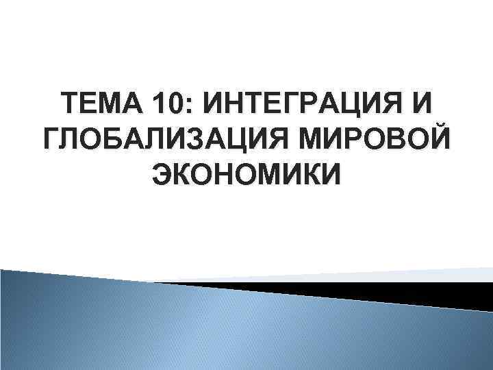 ТЕМА 10: ИНТЕГРАЦИЯ И ГЛОБАЛИЗАЦИЯ МИРОВОЙ ЭКОНОМИКИ 