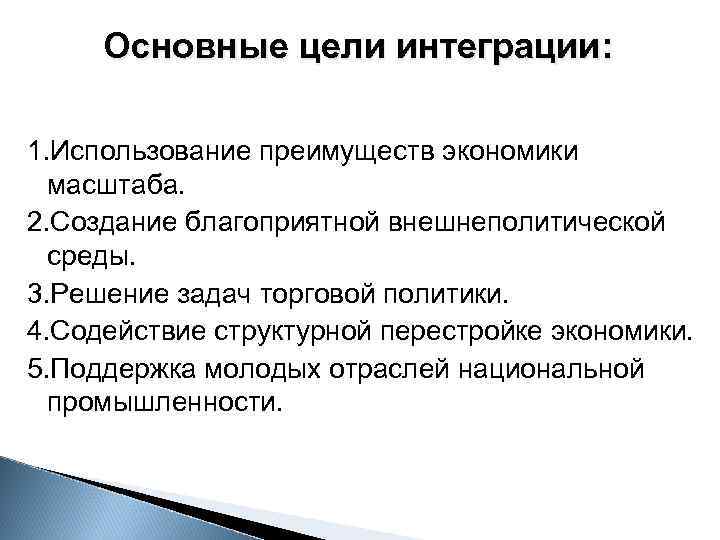 Основные цели интеграции: 1. Использование преимуществ экономики масштаба. 2. Создание благоприятной внешнеполитической среды. 3.