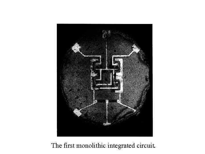 The first monolithic integrated circuit. 
