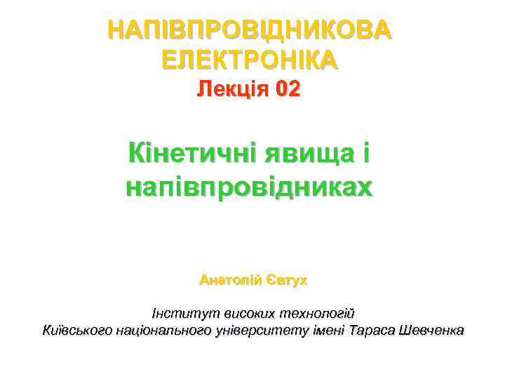 НАПІВПРОВІДНИКОВА ЕЛЕКТРОНІКА Лекція 02 Кінетичні явища і напівпровідниках Анатолій Євтух Інститут високих технологій Київського