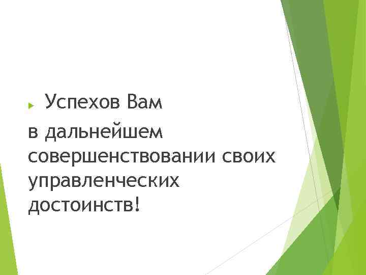 Успехов Вам в дальнейшем совершенствовании своих управленческих достоинств! 