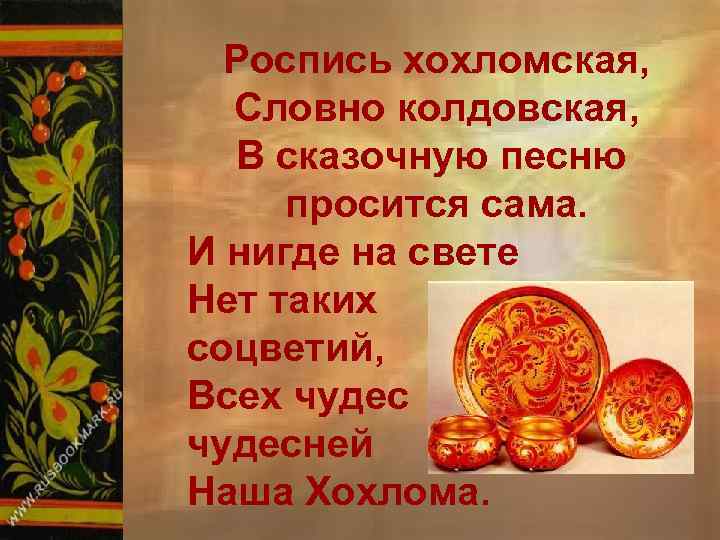 Роспись хохломская, Словно колдовская, В сказочную песню просится сама. И нигде на свете Нет