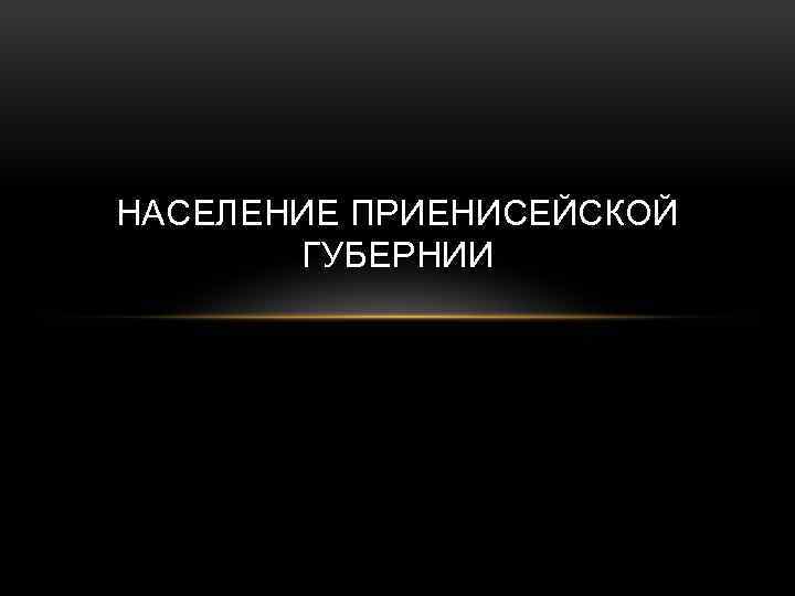 НАСЕЛЕНИЕ ПРИЕНИСЕЙСКОЙ ГУБЕРНИИ 