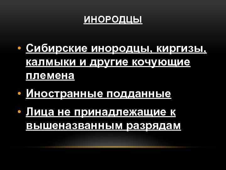 ИНОРОДЦЫ • Сибирские инородцы, киргизы, калмыки и другие кочующие племена • Иностранные подданные •