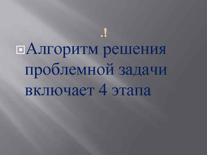 . Алгоритм решения проблемной задачи включает 4 этапа 