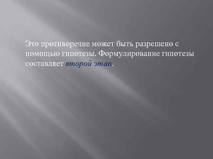 Это противоречие может быть разрешено с помощью гипотезы. Формулирование гипотезы составляет второй этап. 