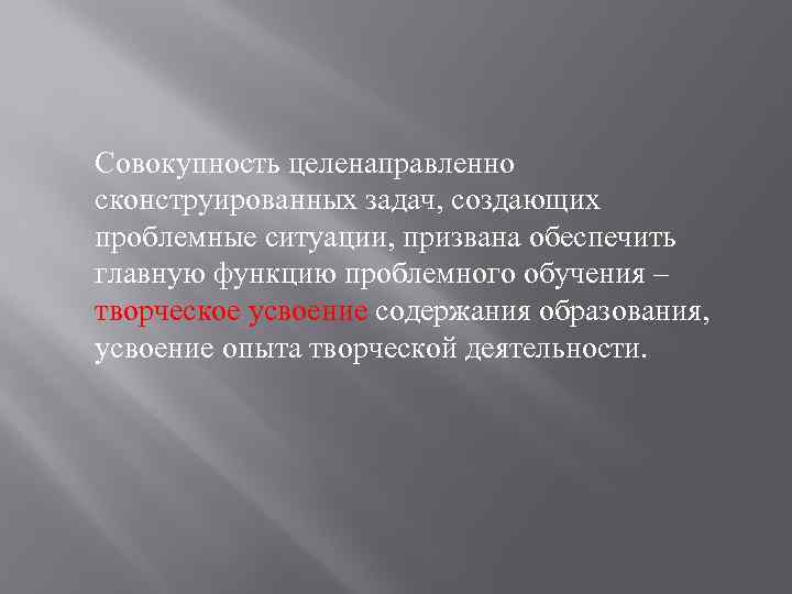 Совокупность целенаправленно сконструированных задач, создающих проблемные ситуации, призвана обеспечить главную функцию проблемного обучения –