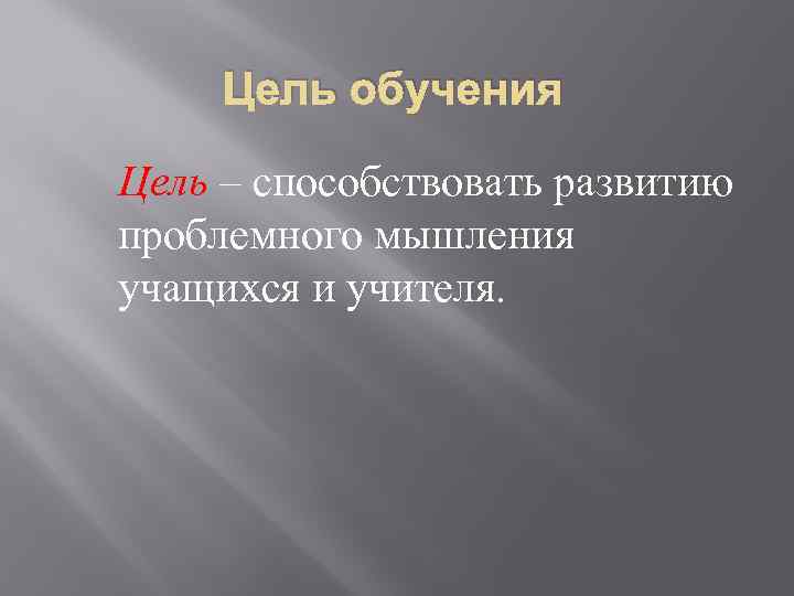 Цель обучения Цель – способствовать развитию проблемного мышления учащихся и учителя. 