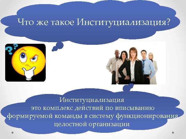 Что же такое Институциализация? Институциализация это комплекс действий по вписыванию формируемой команды в систему