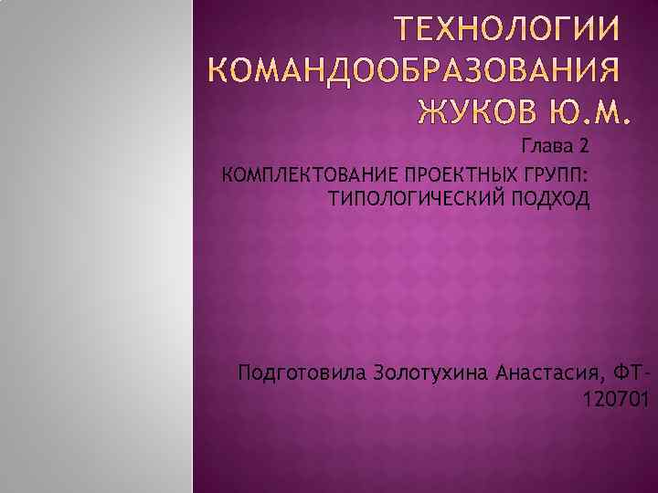 Глава 2 КОМПЛЕКТОВАНИЕ ПРОЕКТНЫХ ГРУПП: ТИПОЛОГИЧЕСКИЙ ПОДХОД Подготовила Золотухина Анастасия, ФТ 120701 