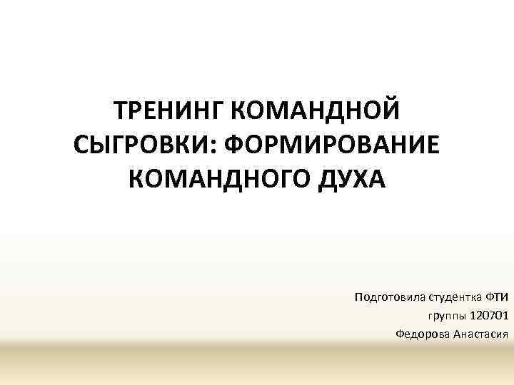 ТРЕНИНГ КОМАНДНОЙ СЫГРОВКИ: ФОРМИРОВАНИЕ КОМАНДНОГО ДУХА Подготовила студентка ФТИ группы 120701 Федорова Анастасия 