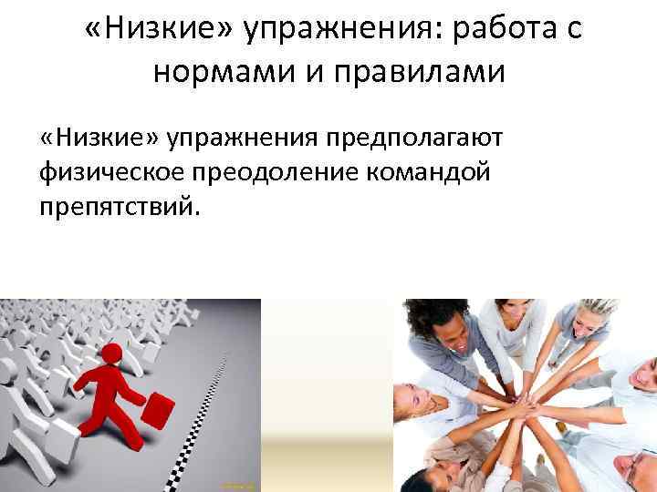  «Низкие» упражнения: работа с нормами и правилами «Низкие» упражнения предполагают физическое преодоление командой