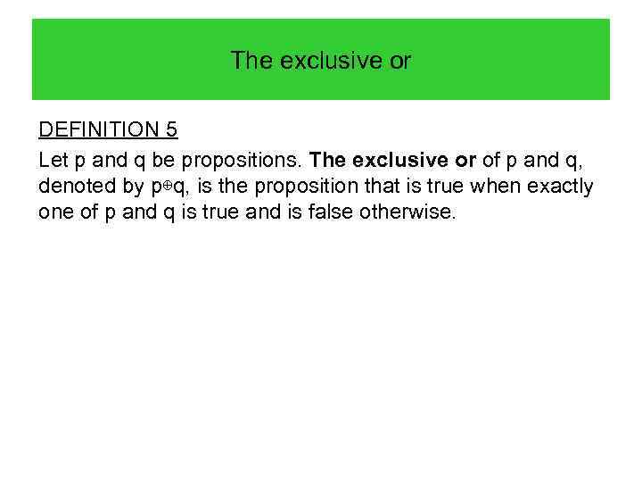 The exclusive or DEFINITION 5 Let p and q be propositions. The exclusive or