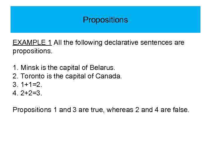 Propositions EXAMPLE 1 All the following declarative sentences are propositions. 1. Minsk is the