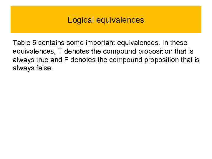 Logical equivalences Table 6 contains some important equivalences. In these equivalences, T denotes the