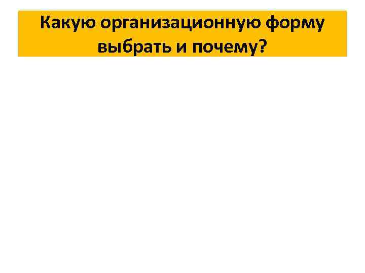 Какую организационную форму выбрать и почему? 